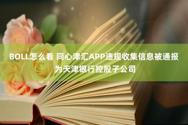 BOLL怎么看 同心津汇APP违规收集信息被通报 为天津银行控股子公司