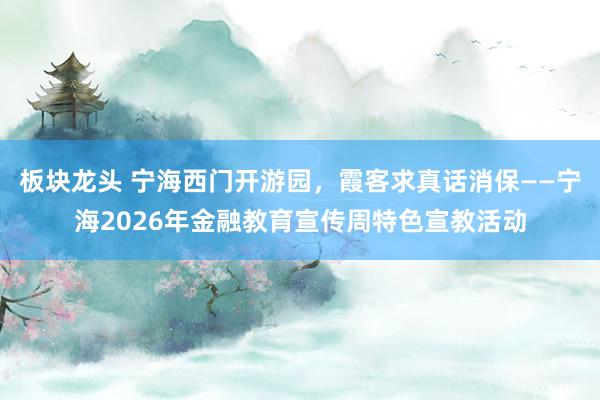 板块龙头 宁海西门开游园，霞客求真话消保——宁海2026年金融教育宣传周特色宣教活动