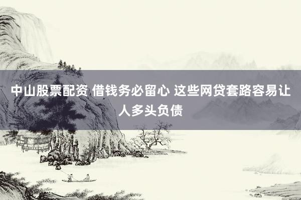 中山股票配资 借钱务必留心 这些网贷套路容易让人多头负债