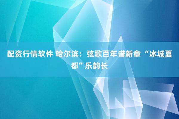 配资行情软件 哈尔滨：弦歌百年谱新章 “冰城夏都”乐韵长