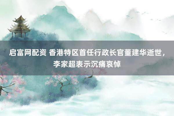 启富网配资 香港特区首任行政长官董建华逝世，李家超表示沉痛哀悼
