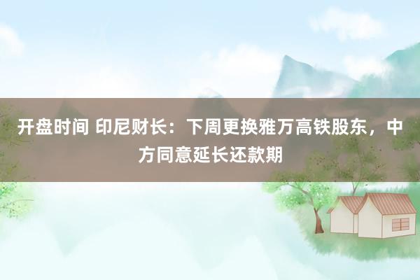 开盘时间 印尼财长：下周更换雅万高铁股东，中方同意延长还款期