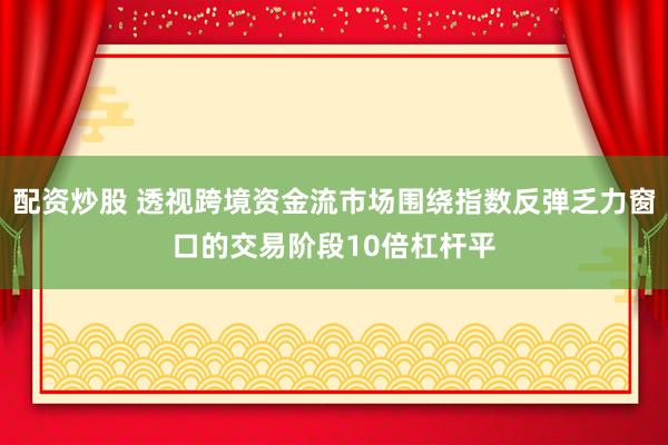 配资炒股 透视跨境资金流市场围绕指数反弹乏力窗口的交易阶段10倍杠杆平