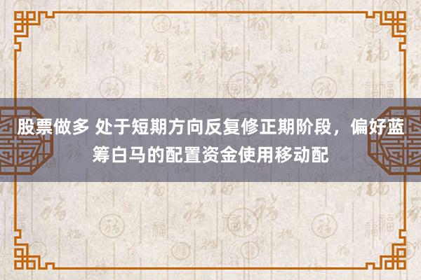 股票做多 处于短期方向反复修正期阶段，偏好蓝筹白马的配置资金使用移动配