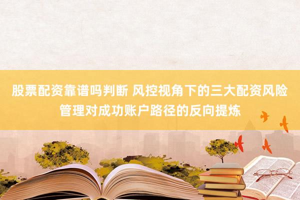 股票配资靠谱吗判断 风控视角下的三大配资风险管理对成功账户路径的反向提炼
