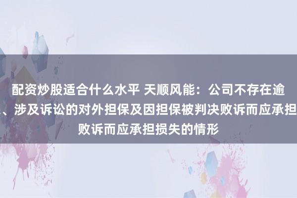 配资炒股适合什么水平 天顺风能：公司不存在逾期对外担保、涉及诉讼的对外担保及因担保被判决败诉而应承担损失的情形