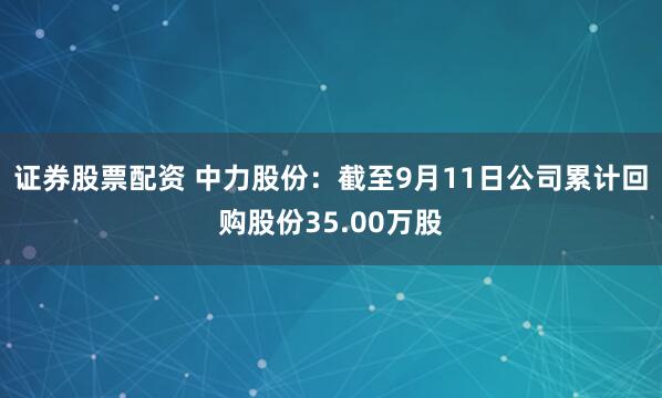 证券股票配资 中力股份：截至9月11日公司累计回购股份35.00万股
