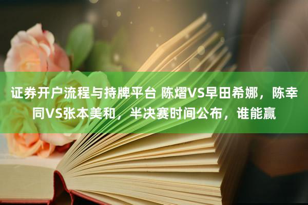 证券开户流程与持牌平台 陈熠VS早田希娜，陈幸同VS张本美和，半决赛时间公布，谁能赢