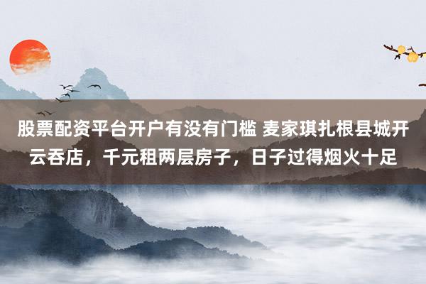 股票配资平台开户有没有门槛 麦家琪扎根县城开云吞店，千元租两层房子，日子过得烟火十足