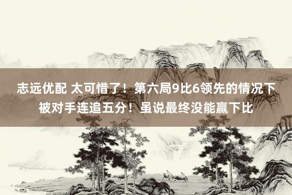 志远优配 太可惜了！第六局9比6领先的情况下被对手连追五分！虽说最终没能赢下比