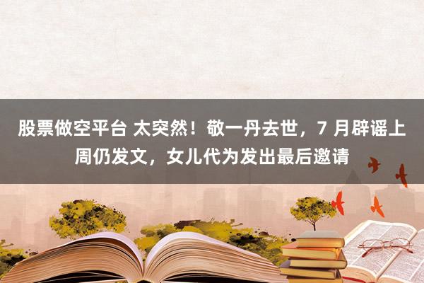 股票做空平台 太突然！敬一丹去世，7 月辟谣上周仍发文，女儿代为发出最后邀请