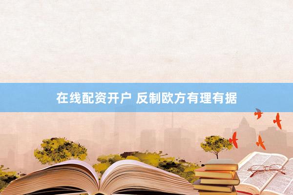 在线配资开户 反制欧方有理有据