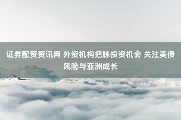 证券配资资讯网 外资机构把脉投资机会 关注美债风险与亚洲成长