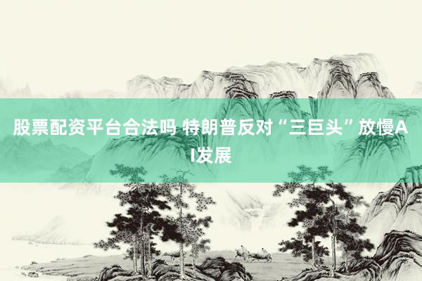 股票配资平台合法吗 特朗普反对“三巨头”放慢AI发展