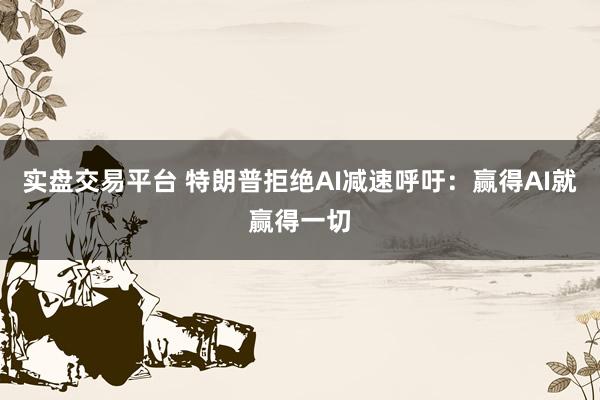 实盘交易平台 特朗普拒绝AI减速呼吁：赢得AI就赢得一切