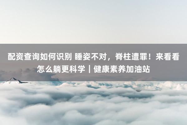 配资查询如何识别 睡姿不对，脊柱遭罪！来看看怎么躺更科学｜健康素养加油站