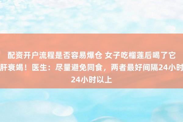 配资开户流程是否容易爆仓 女子吃榴莲后喝了它，致肝衰竭！医生：尽量避免同食，两者最好间隔24小时以上