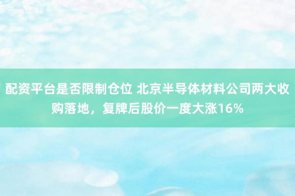 配资平台是否限制仓位 北京半导体材料公司两大收购落地，复牌后股价一度大涨16%