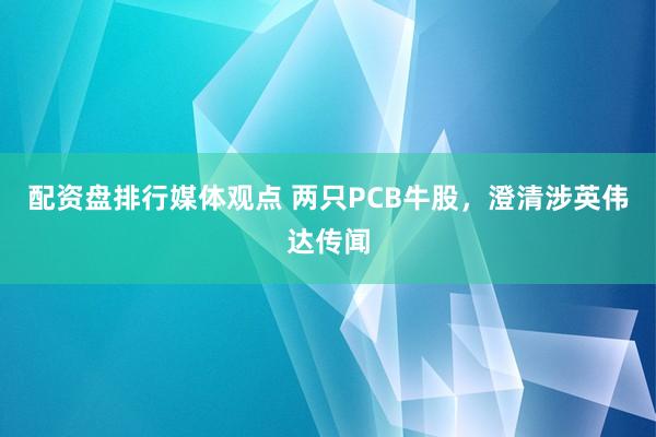 配资盘排行媒体观点 两只PCB牛股，澄清涉英伟达传闻
