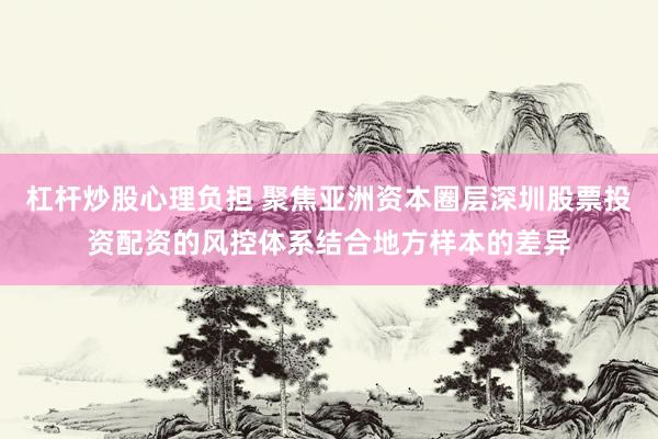 杠杆炒股心理负担 聚焦亚洲资本圈层深圳股票投资配资的风控体系结合地方样本的差异