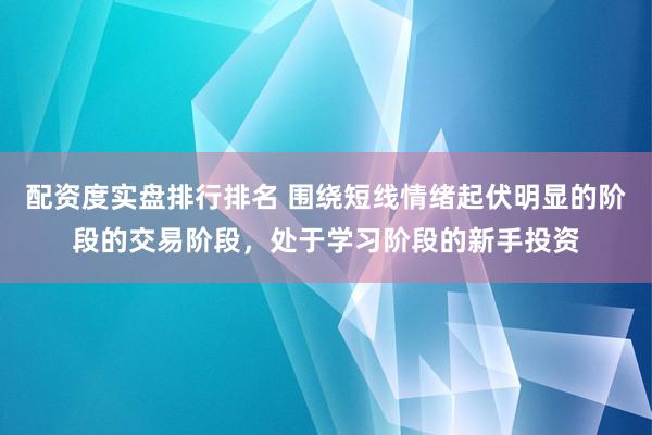 配资度实盘排行排名 围绕短线情绪起伏明显的阶段的交易阶段，处于学习阶段的新手投资