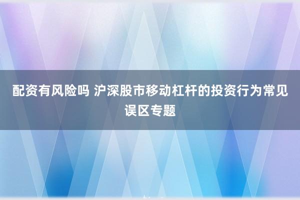 配资有风险吗 沪深股市移动杠杆的投资行为常见误区专题