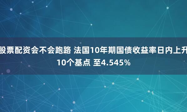 股票配资会不会跑路 法国10年期国债收益率日内上升10个基点 至4.545%