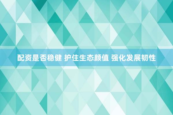 配资是否稳健 护住生态颜值 强化发展韧性