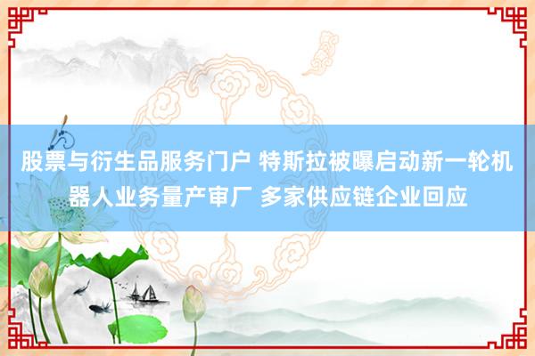 股票与衍生品服务门户 特斯拉被曝启动新一轮机器人业务量产审厂 多家供应链企业回应