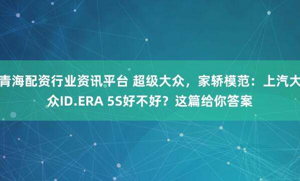 青海配资行业资讯平台 超级大众，家轿模范：上汽大众ID.ERA 5S好不好？这篇给你答案