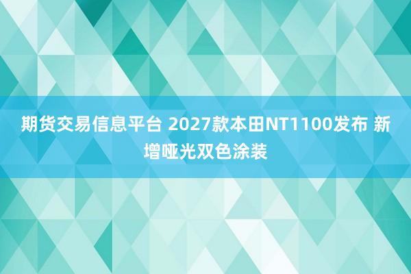 期货交易信息平台 2027款本田NT1100发布 新增哑光双色涂装