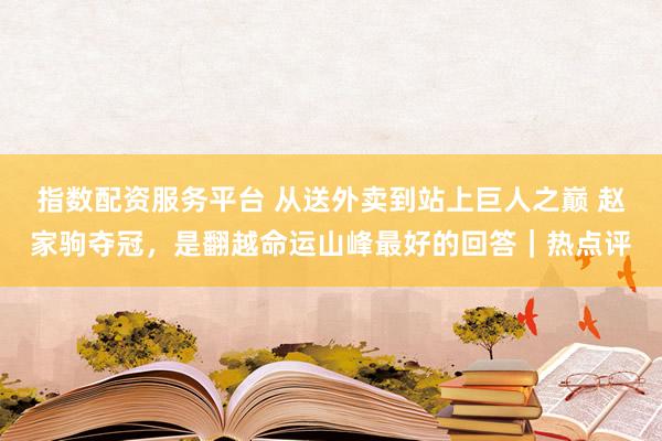 指数配资服务平台 从送外卖到站上巨人之巅 赵家驹夺冠，是翻越命运山峰最好的回答｜热点评