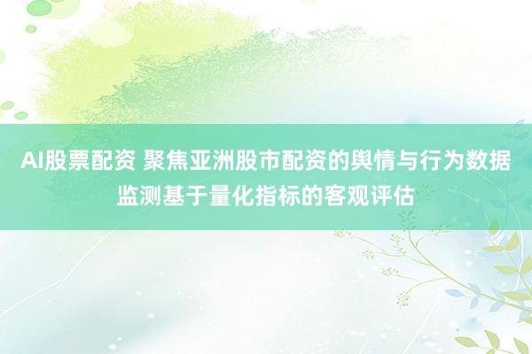 AI股票配资 聚焦亚洲股市配资的舆情与行为数据监测基于量化指标的客观评估