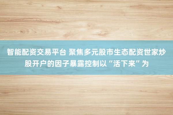 智能配资交易平台 聚焦多元股市生态配资世家炒股开户的因子暴露控制以“活下来”为