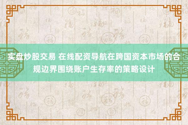 实盘炒股交易 在线配资导航在跨国资本市场的合规边界围绕账户生存率的策略设计