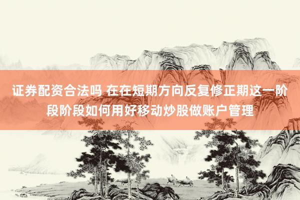 证券配资合法吗 在在短期方向反复修正期这一阶段阶段如何用好移动炒股做账户管理