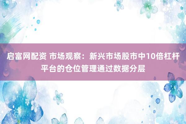 启富网配资 市场观察：新兴市场股市中10倍杠杆平台的仓位管理通过数据分层