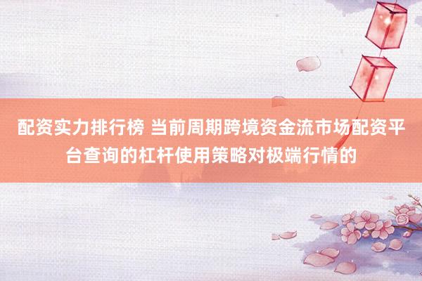 配资实力排行榜 当前周期跨境资金流市场配资平台查询的杠杆使用策略对极端行情的