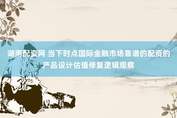 湖南配资网 当下时点国际金融市场靠谱的配资的产品设计估值修复逻辑观察