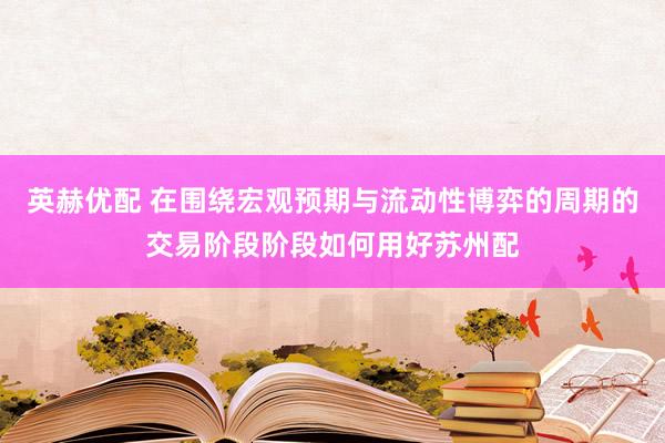 英赫优配 在围绕宏观预期与流动性博弈的周期的交易阶段阶段如何用好苏州配