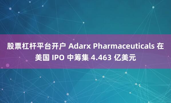 股票杠杆平台开户 Adarx Pharmaceuticals 在美国 IPO 中筹集 4.463 亿美元