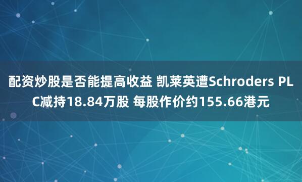 配资炒股是否能提高收益 凯莱英遭Schroders PLC减持18.84万股 每股作价约155.66港元