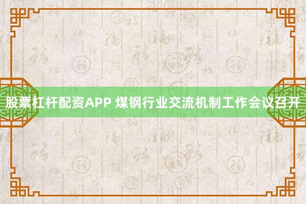 股票杠杆配资APP 煤钢行业交流机制工作会议召开