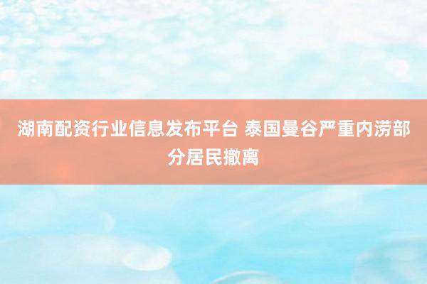 湖南配资行业信息发布平台 泰国曼谷严重内涝部分居民撤离