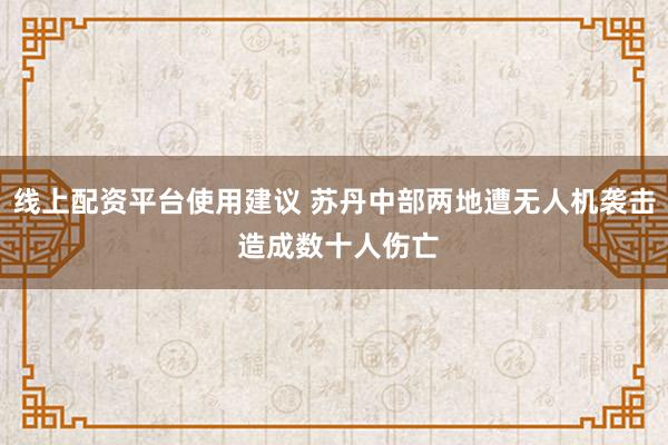 线上配资平台使用建议 苏丹中部两地遭无人机袭击 造成数十人伤亡