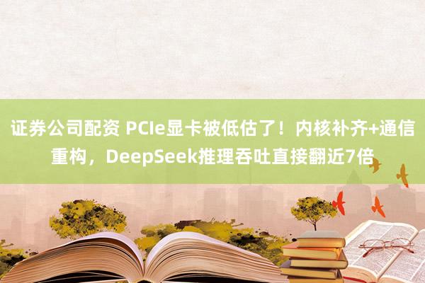 证券公司配资 PCIe显卡被低估了！内核补齐+通信重构，DeepSeek推理吞吐直接翻近7倍
