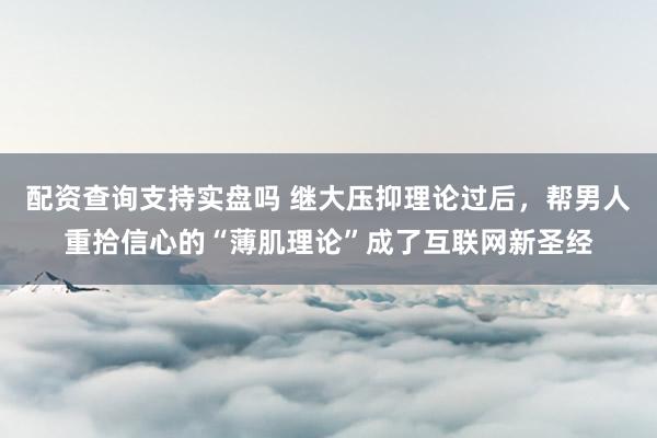 配资查询支持实盘吗 继大压抑理论过后，帮男人重拾信心的“薄肌理论”成了互联网新圣经