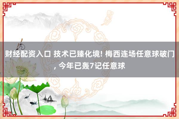 财经配资入口 技术已臻化境! 梅西连场任意球破门, 今年已轰7记任意球