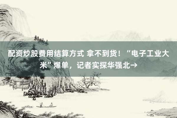 配资炒股费用结算方式 拿不到货！“电子工业大米”爆单，记者实探华强北→