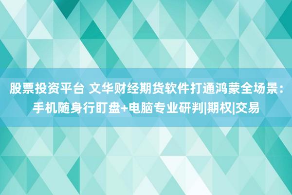 股票投资平台 文华财经期货软件打通鸿蒙全场景：手机随身行盯盘+电脑专业研判|期权|交易